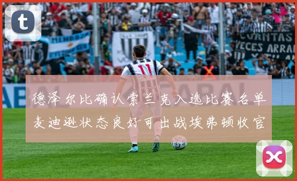 德泽尔比确认索兰克入选比赛名单麦迪逊状态良好可出战埃弗顿收官战
