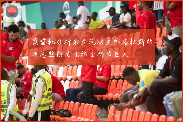 莫雷托分析米兰现状主帅格拉斯纳与总监朗尼克组合潜力巨大