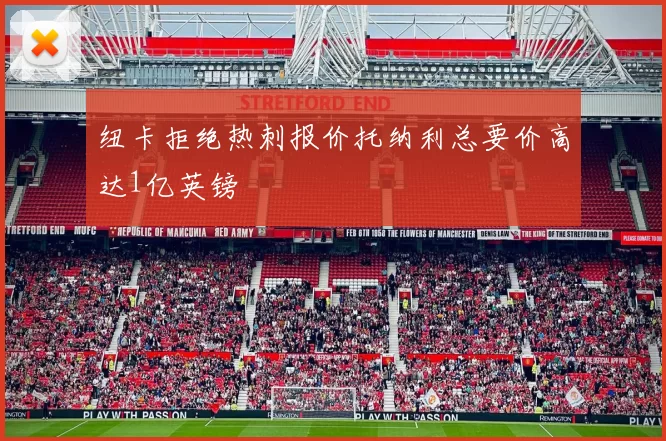 纽卡拒绝热刺报价托纳利总要价高达1亿英镑