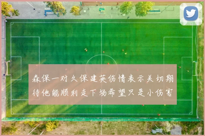 森保一对久保建英伤情表示关切期待他能顺利走下场希望只是小伤害
