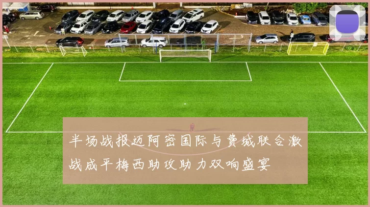 半场战报迈阿密国际与费城联合激战成平梅西助攻助力双响盛宴