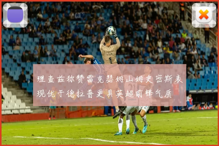 理查兹称赞雷克瑟姆山姆史密斯表现优于德拉普更具英超前锋气质