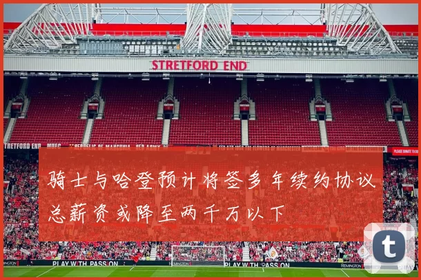 骑士与哈登预计将签多年续约协议总薪资或降至两千万以下