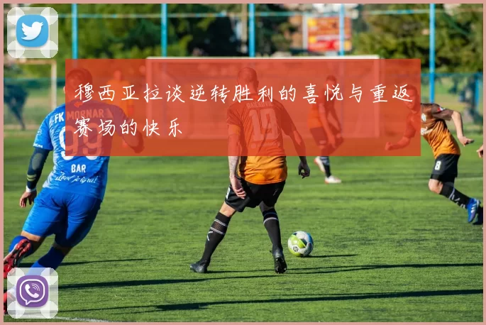 穆西亚拉谈逆转胜利的喜悦与重返赛场的快乐