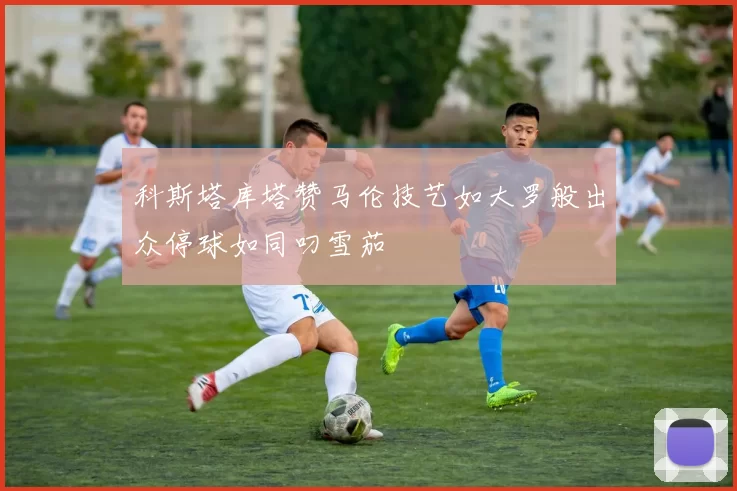 科斯塔库塔赞马伦技艺如大罗般出众停球如同叼雪茄