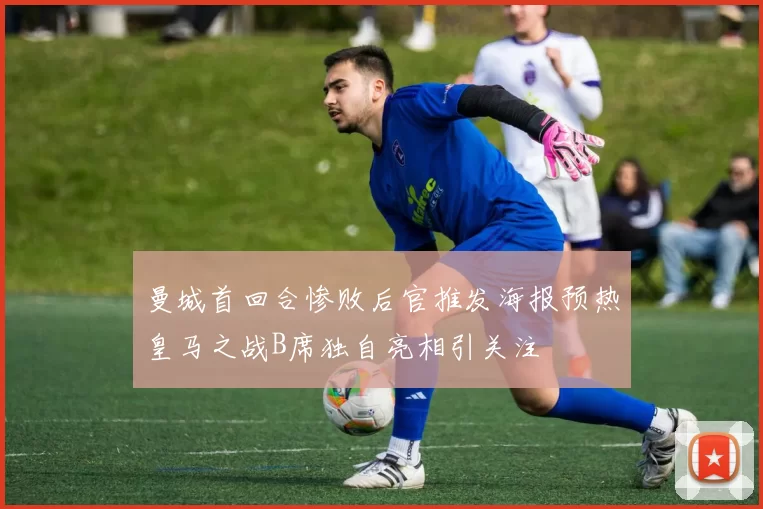 曼城首回合惨败后官推发海报预热皇马之战B席独自亮相引关注