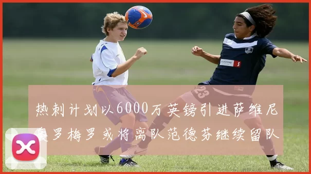 热刺计划以6000万英镑引进萨维尼奥罗梅罗或将离队范德芬继续留队