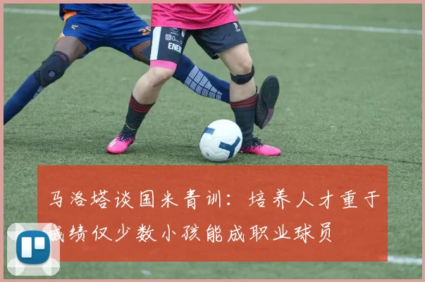 马洛塔谈国米青训：培养人才重于成绩仅少数小孩能成职业球员