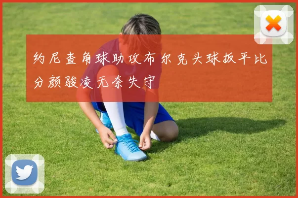 约尼查角球助攻布尔克头球扳平比分颜骏凌无奈失守
