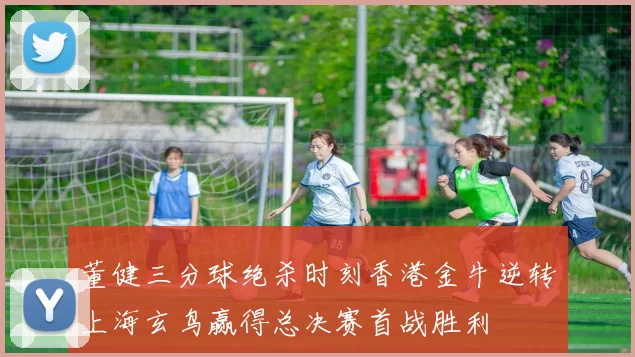 董健三分球绝杀时刻香港金牛逆转上海玄鸟赢得总决赛首战胜利