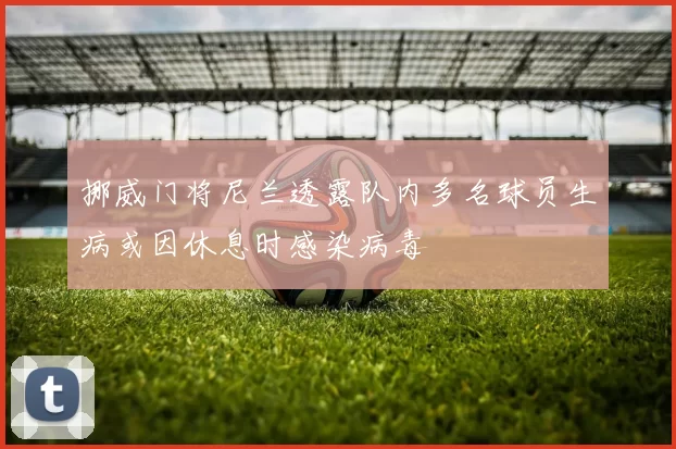 挪威门将尼兰透露队内多名球员生病或因休息时感染病毒