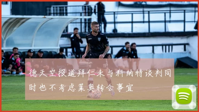 德天空报道拜仁未与科纳特谈判同时也不考虑莱奥转会事宜