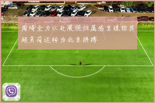 周琦全力以赴展现归属感京媒称其超负荷运转为北京拼搏