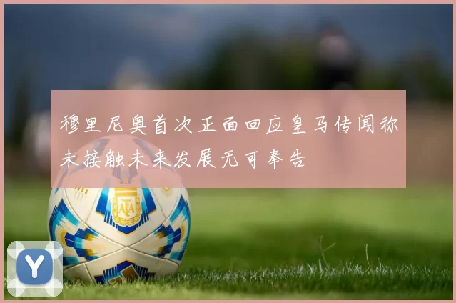 穆里尼奥首次正面回应皇马传闻称未接触未来发展无可奉告