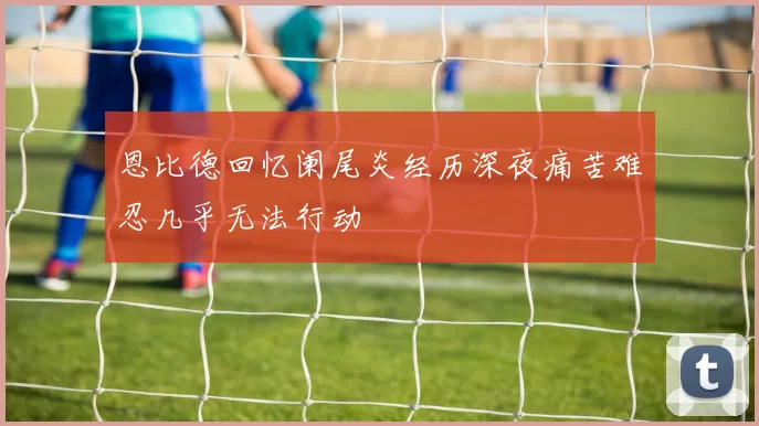 恩比德回忆阑尾炎经历深夜痛苦难忍几乎无法行动